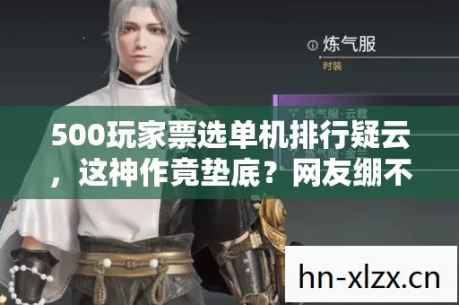 500玩家票选单机排行疑云,这神作竟垫底?网友绷不住了! 500玩家票选单机排行疑云,这神作竟垫底?网友绷不住了!
