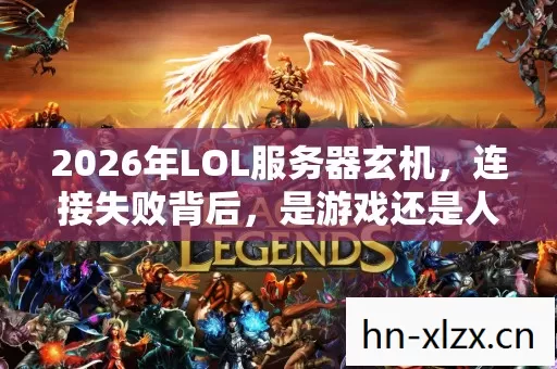 2026年LOL服务器玄机,连接失败背后,是游戏还是人生的断线? 2026年LOL服务器玄机,连接失败背后,是游戏还是人生的断线?