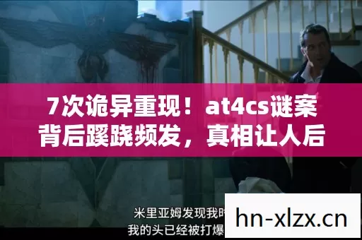 7次诡异重现!at4cs谜案背后蹊跷频发,真相让人后背发凉 7次诡异重现!at4cs谜案背后蹊跷频发,真相让人后背发凉
