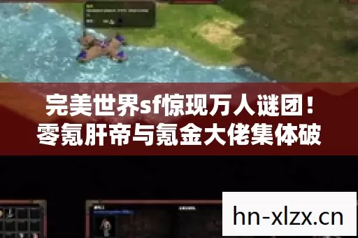 完美世界sf惊现万人谜团!零氪肝帝与氪金大佬集体破防 完美世界sf惊现万人谜团!零氪肝帝与氪金大佬集体破防