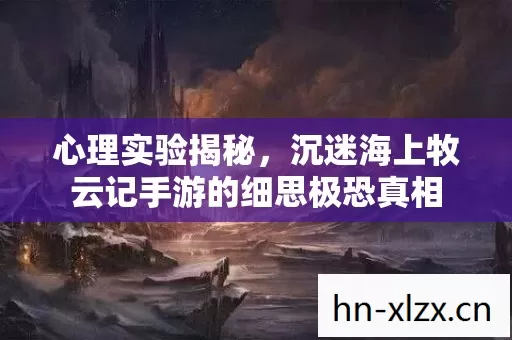 心理实验揭秘，沉迷海上牧云记手游的细思极恐真相