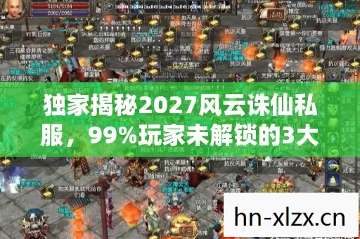 独家揭秘2027风云诛仙私服,99%玩家未解锁的3大隐藏体验与生存心得 独家揭秘2027风云诛仙私服,99%玩家未解锁的3大隐藏体验与生存心得