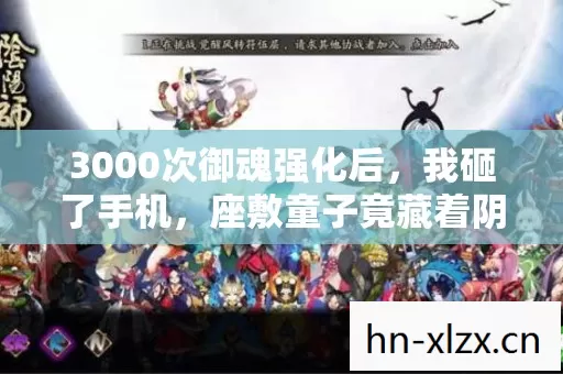 3000次御魂强化后,我砸了手机,座敷童子竟藏着阴阳师最狠的刀? 3000次御魂强化后,我砸了手机,座敷童子竟藏着阴阳师最狠的刀?