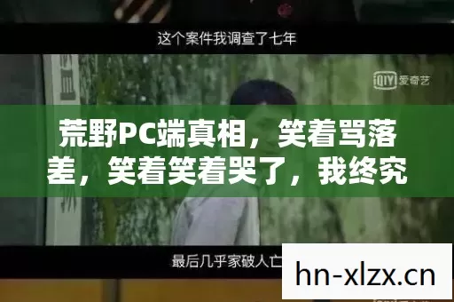 荒野PC端真相,笑着骂落差,笑着笑着哭了,我终究还是那个逃兵? 荒野PC端真相,笑着骂落差,笑着笑着哭了,我终究还是那个逃兵?