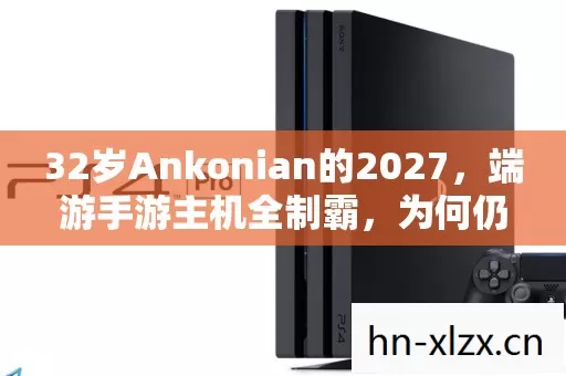 32岁Ankonian的2027，端游手游主机全制霸，为何仍觉游戏人生满心酸？