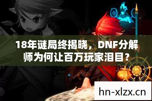 18年谜局终揭晓,DNF分解师为何让百万玩家泪目? 18年谜局终揭晓,DNF分解师为何让百万玩家泪目?