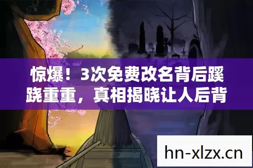惊爆!3次免费改名背后蹊跷重重,真相揭晓让人后背发凉! 惊爆!3次免费改名背后蹊跷重重,真相揭晓让人后背发凉!