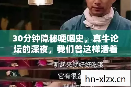 30分钟隐秘哽咽史,真牛论坛的深夜,我们曾这样活着 30分钟隐秘哽咽史,真牛论坛的深夜,我们曾这样活着