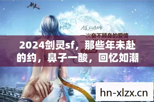 2024剑灵sf,那些年未赴的约,鼻子一酸,回忆如潮涌 2024剑灵sf,那些年未赴的约,鼻子一酸,回忆如潮涌