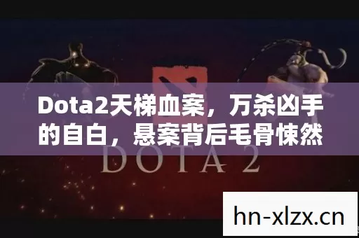 Dota2天梯血案,万杀凶手的自白,悬案背后毛骨悚然真相 Dota2天梯血案,万杀凶手的自白,悬案背后毛骨悚然真相