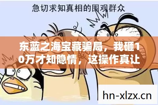 东蓝之海宝藏骗局,我砸10万才知隐情,这操作真让人吓一跳! 东蓝之海宝藏骗局,我砸10万才知隐情,这操作真让人吓一跳!