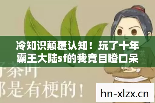 冷知识颠覆认知!玩了十年霸王大陆sf的我竟目瞪口呆 冷知识颠覆认知!玩了十年霸王大陆sf的我竟目瞪口呆