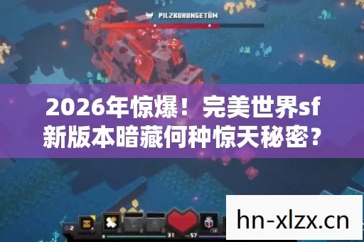 2026年惊爆!完美世界sf新版本暗藏何种惊天秘密? 2026年惊爆!完美世界sf新版本暗藏何种惊天秘密?