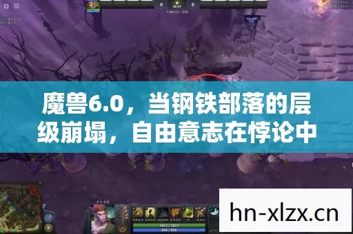 魔兽6.0,当钢铁部落的层级崩塌,自由意志在悖论中震颤灵魂 魔兽6.0,当钢铁部落的层级崩塌,自由意志在悖论中震颤灵魂