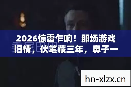 2026惊雷乍响!那场游戏旧情,伏笔藏三年,鼻子一酸忆往昔 2026惊雷乍响!那场游戏旧情,伏笔藏三年,鼻子一酸忆往昔