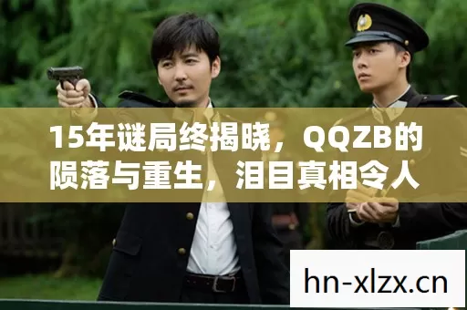 15年谜局终揭晓,QQZB的陨落与重生,泪目真相令人唏嘘 15年谜局终揭晓,QQZB的陨落与重生,泪目真相令人唏嘘