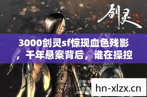 3000剑灵sf惊现血色残影,千年悬案背后,谁在操控这毛骨悚然的轮回? 3000剑灵sf惊现血色残影,千年悬案背后,谁在操控这毛骨悚然的轮回?