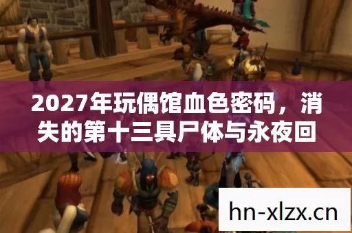2027年玩偶馆血色密码,消失的第十三具尸体与永夜回响 2027年玩偶馆血色密码,消失的第十三具尸体与永夜回响