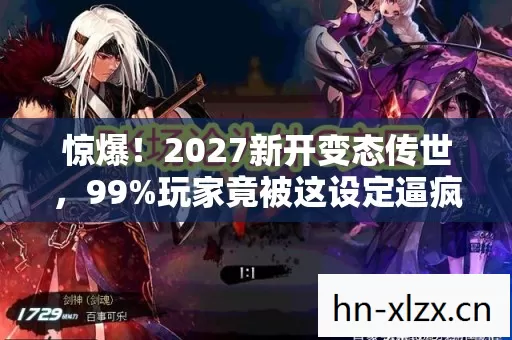 惊爆!2027新开变态传世,99%玩家竟被这设定逼疯? 惊爆!2027新开变态传世,99%玩家竟被这设定逼疯?