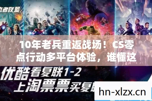 10年老兵重返战场！CS零点行动多平台体验，谁懂这背后的心酸？