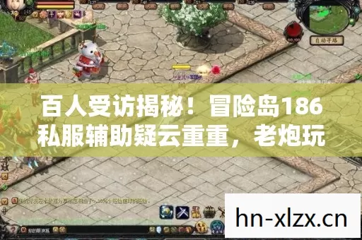 百人受访揭秘！冒险岛186私服辅助疑云重重，老炮玩家当场绷不住