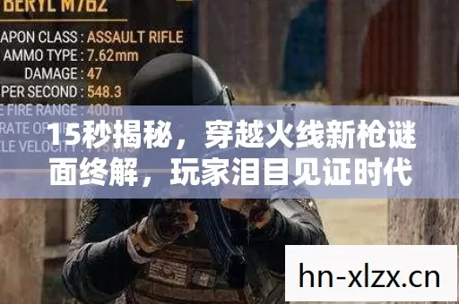 15秒揭秘,穿越火线新枪谜面终解,玩家泪目见证时代终章 15秒揭秘,穿越火线新枪谜面终解,玩家泪目见证时代终章