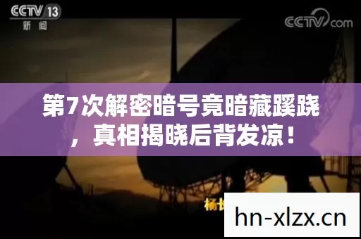 第7次解密暗号竟暗藏蹊跷,真相揭晓后背发凉! 第7次解密暗号竟暗藏蹊跷,真相揭晓后背发凉!