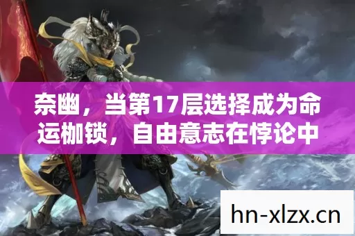 奈幽,当第17层选择成为命运枷锁,自由意志在悖论中震颤 奈幽,当第17层选择成为命运枷锁,自由意志在悖论中震颤