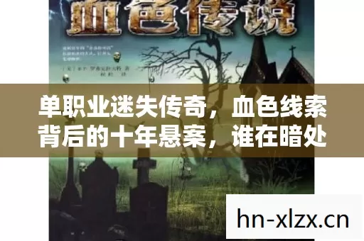 单职业迷失传奇,血色线索背后的十年悬案,谁在暗处操控我的恐惧? 单职业迷失传奇,血色线索背后的十年悬案,谁在暗处操控我的恐惧?