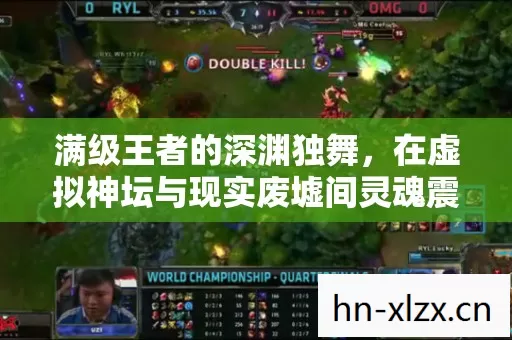 满级王者的深渊独舞,在虚拟神坛与现实废墟间灵魂震颤 满级王者的深渊独舞,在虚拟神坛与现实废墟间灵魂震颤