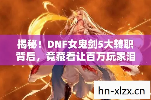 揭秘!DNF女鬼剑5大转职背后,竟藏着让百万玩家泪目的真相? 揭秘!DNF女鬼剑5大转职背后,竟藏着让百万玩家泪目的真相?