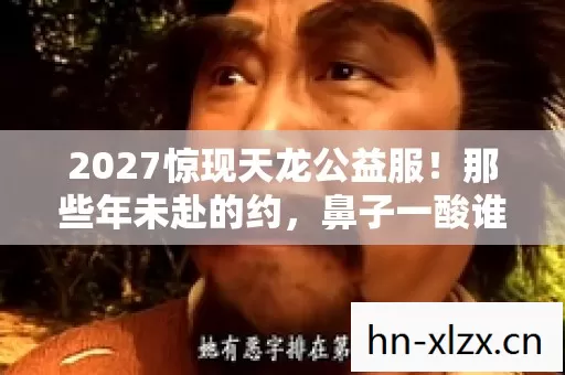 2027惊现天龙公益服!那些年未赴的约,鼻子一酸谁懂啊 2027惊现天龙公益服!那些年未赴的约,鼻子一酸谁懂啊