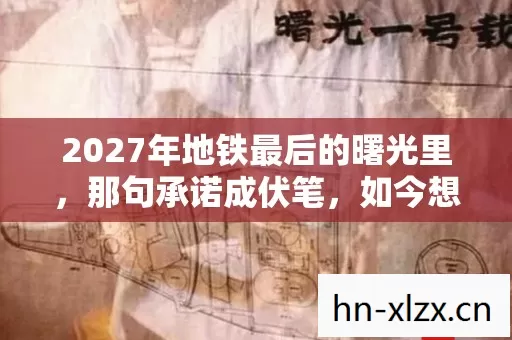 2027年地铁最后的曙光里,那句承诺成伏笔,如今想起鼻子一酸 2027年地铁最后的曙光里,那句承诺成伏笔,如今想起鼻子一酸
