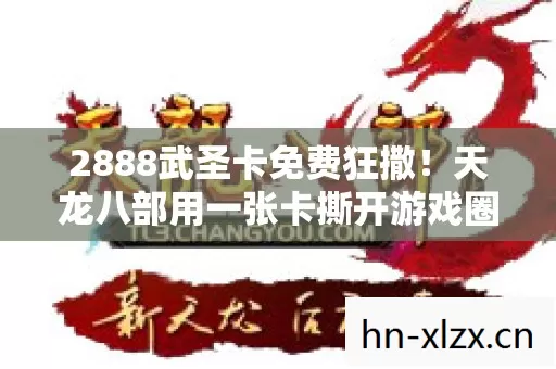 2888武圣卡免费狂撒!天龙八部用一张卡撕开游戏圈10年未见的暴利裂缝 2888武圣卡免费狂撒!天龙八部用一张卡撕开游戏圈10年未见的暴利裂缝