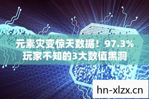 元素灾变惊天数据!97.3%玩家不知的3大数值黑洞 元素灾变惊天数据!97.3%玩家不知的3大数值黑洞