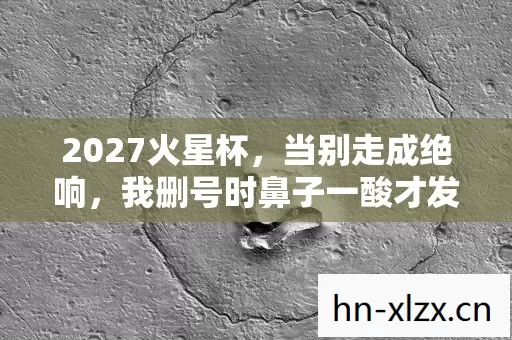 2027火星杯，当别走成绝响，我删号时鼻子一酸才发现……