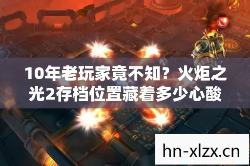 10年老玩家竟不知？火炬之光2存档位置藏着多少心酸往事