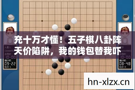 充十万才懂!五子棋八卦阵天价陷阱,我的钱包替我吓一跳 充十万才懂!五子棋八卦阵天价陷阱,我的钱包替我吓一跳