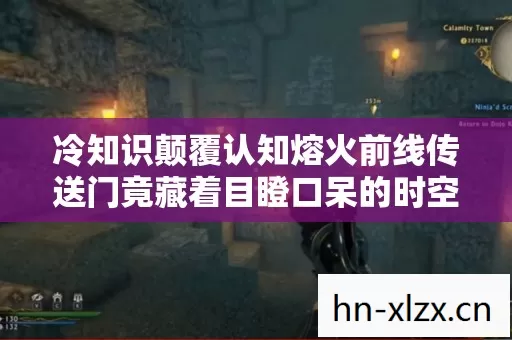 冷知识颠覆认知熔火前线传送门竟藏着目瞪口呆的时空悖论！