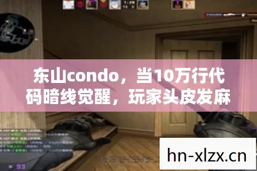 东山condo,当10万行代码暗线觉醒,玩家头皮发麻的赛博暴动开始了 东山condo,当10万行代码暗线觉醒,玩家头皮发麻的赛博暴动开始了