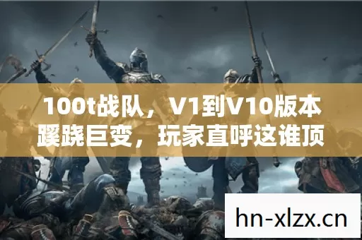 100t战队，V1到V10版本蹊跷巨变，玩家直呼这谁顶得住！