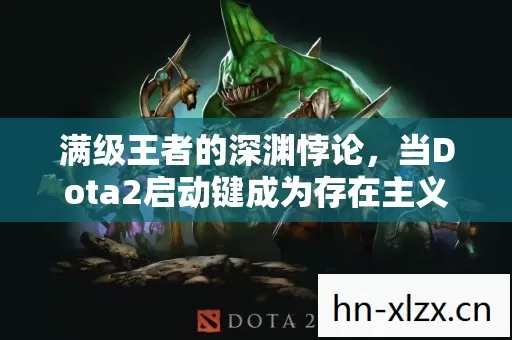 满级王者的深渊悖论,当Dota2启动键成为存在主义的断头台 满级王者的深渊悖论,当Dota2启动键成为存在主义的断头台