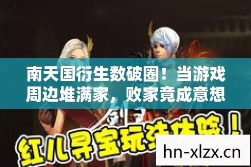南天国衍生数破圈!当游戏周边堆满家,败家竟成意想不到的投名状 南天国衍生数破圈!当游戏周边堆满家,败家竟成意想不到的投名状