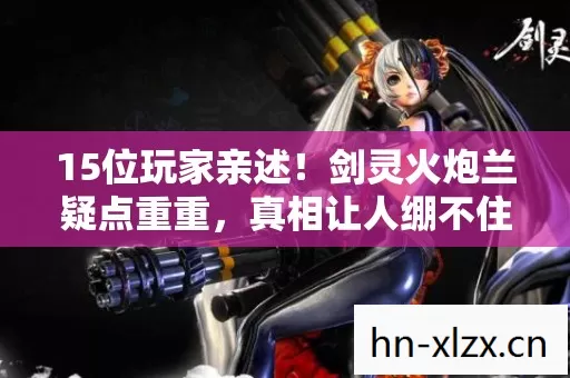 15位玩家亲述!剑灵火炮兰疑点重重,真相让人绷不住 15位玩家亲述!剑灵火炮兰疑点重重,真相让人绷不住