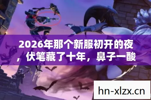 2026年那个新服初开的夜,伏笔藏了十年,鼻子一酸想起你 2026年那个新服初开的夜,伏笔藏了十年,鼻子一酸想起你