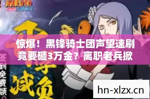 惊爆！黑锋骑士团声望速刷竟要砸3万金？离职老兵掀桌揭隐情！