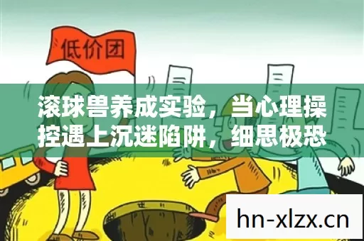 滚球兽养成实验,当心理操控遇上沉迷陷阱,细思极恐的神经操控 滚球兽养成实验,当心理操控遇上沉迷陷阱,细思极恐的神经操控