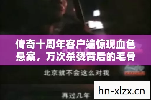 传奇十周年客户端惊现血色悬案，万次杀戮背后的毛骨悚然真相