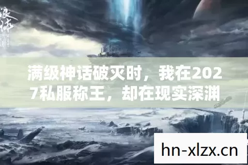 满级神话破灭时,我在2027私服称王,却在现实深渊里溺亡 满级神话破灭时,我在2027私服称王,却在现实深渊里溺亡