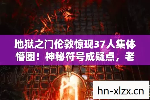 地狱之门伦敦惊现37人集体懵圈!神秘符号成疑点,老炮当场绷不住 地狱之门伦敦惊现37人集体懵圈!神秘符号成疑点,老炮当场绷不住